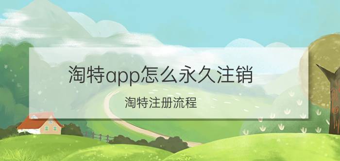 淘特app怎么永久注销 淘特注册流程？